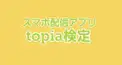 スマホ配信アプリ『topia』検定