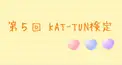 第５回KAT-TUN検定